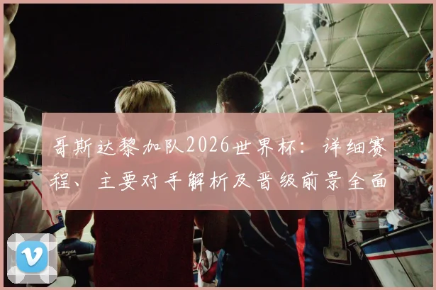 哥斯达黎加队2026世界杯：详细赛程、主要对手解析及晋级前景全面预测