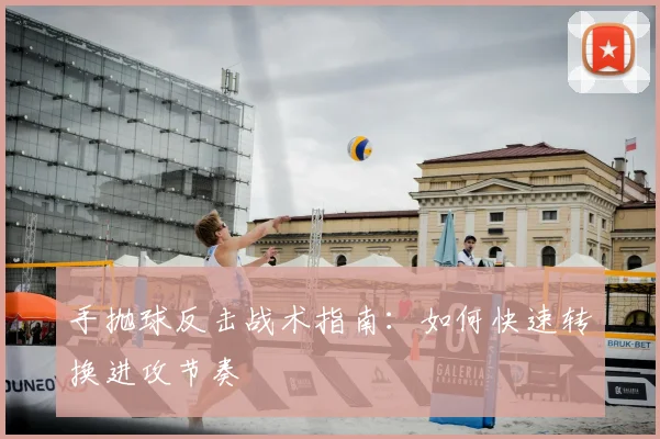 手抛球反击战术指南:如何快速转换进攻节奏