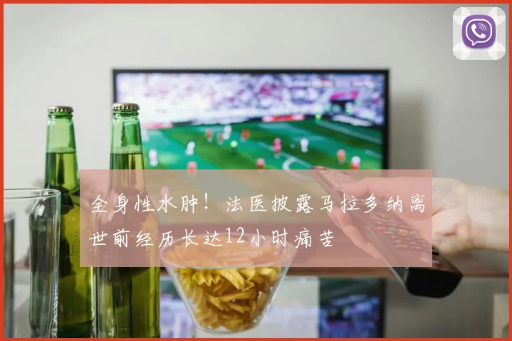 全身性水肿！法医披露马拉多纳离世前经历长达12小时痛苦