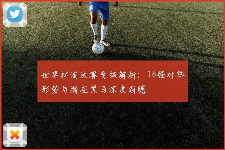 世界杯淘汰赛晋级解析：16强对阵形势与潜在黑马深度前瞻