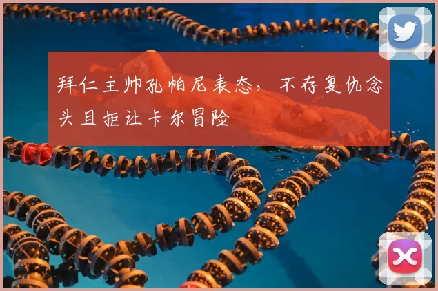 拜仁主帅孔帕尼表态，不存复仇念头且拒让卡尔冒险