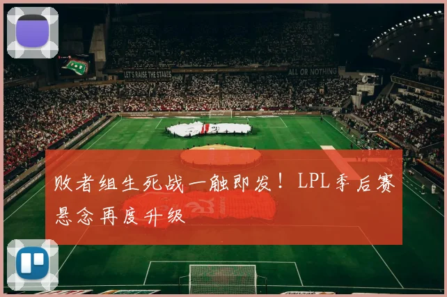 败者组生死战一触即发！LPL季后赛悬念再度升级