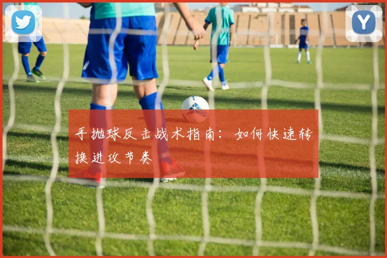 手抛球反击战术指南:如何快速转换进攻节奏