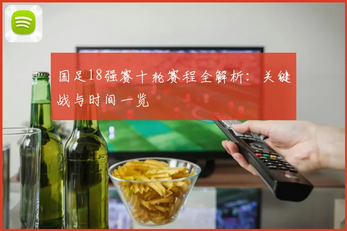 国足18强赛十轮赛程全解析：关键战与时间一览