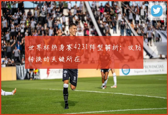 世界杯热身赛4231阵型解析：攻防转换的关键所在
