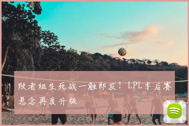 败者组生死战一触即发！LPL季后赛悬念再度升级