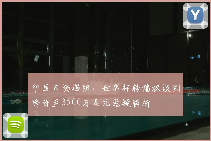 印度市场遇阻，世界杯转播权谈判降价至3500万美元悬疑解析