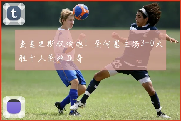 查基里斯双响炮！圣何塞主场3-0大胜十人圣地亚哥