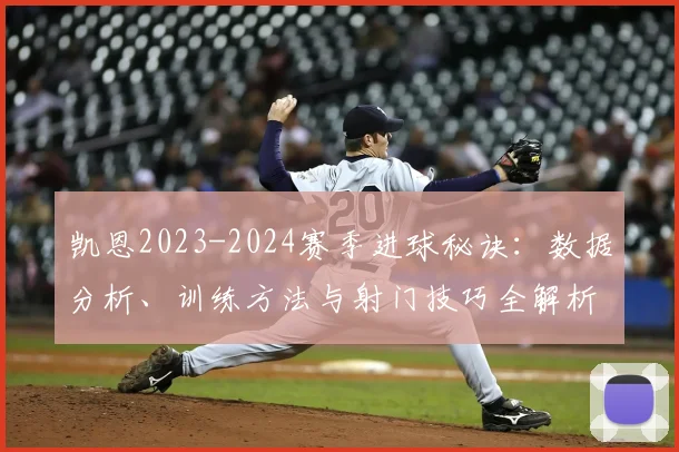 凯恩2023-2024赛季进球秘诀：数据分析、训练方法与射门技巧全解析