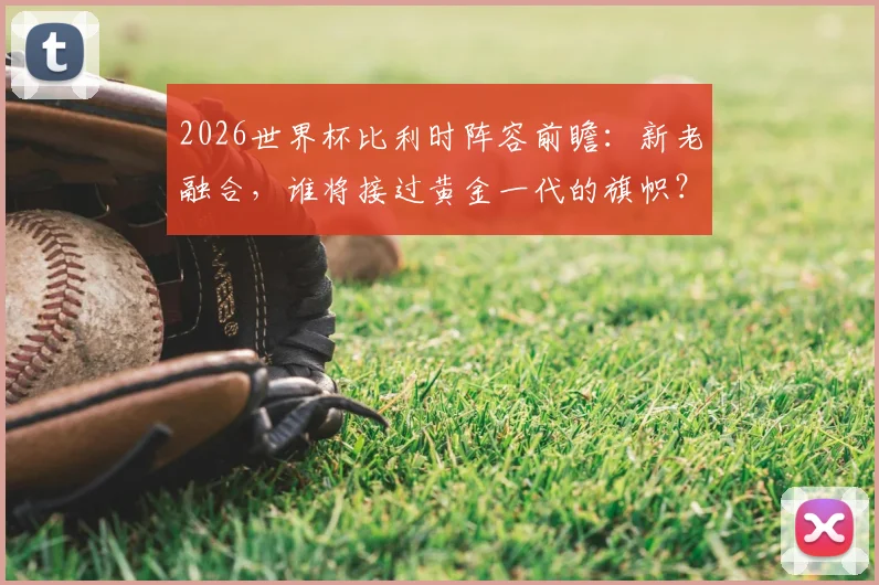 2026世界杯比利时阵容前瞻：新老融合，谁将接过黄金一代的旗帜？