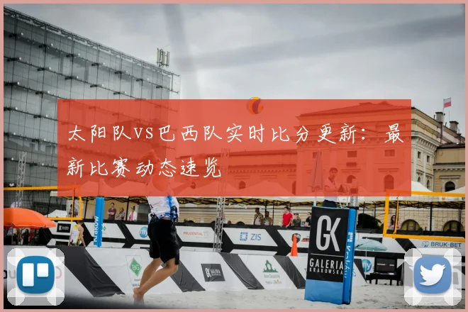 太阳队vs巴西队实时比分更新：最新比赛动态速览