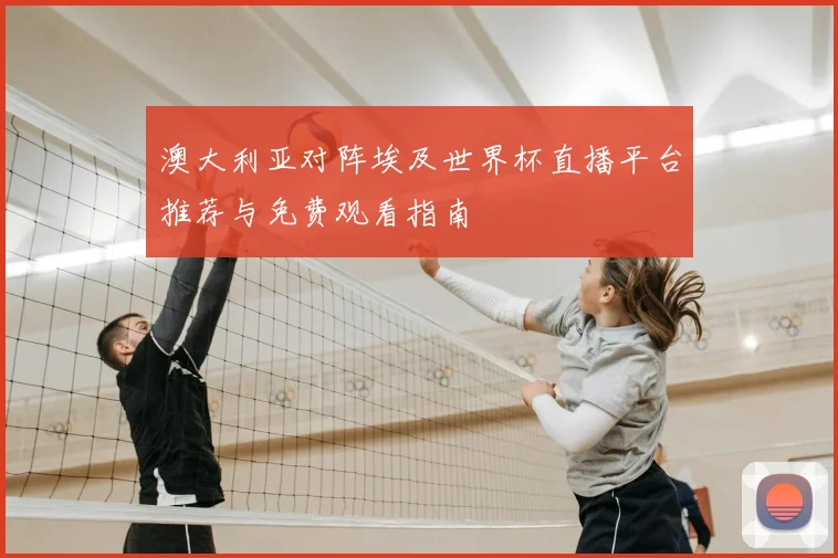 澳大利亚对阵埃及世界杯直播平台推荐与免费观看指南