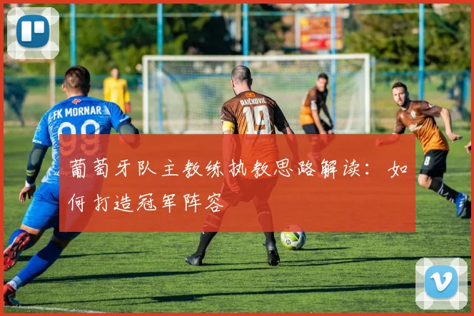 葡萄牙队主教练执教思路解读：如何打造冠军阵容