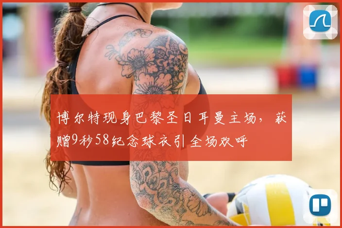 博尔特现身巴黎圣日耳曼主场，获赠9秒58纪念球衣引全场欢呼