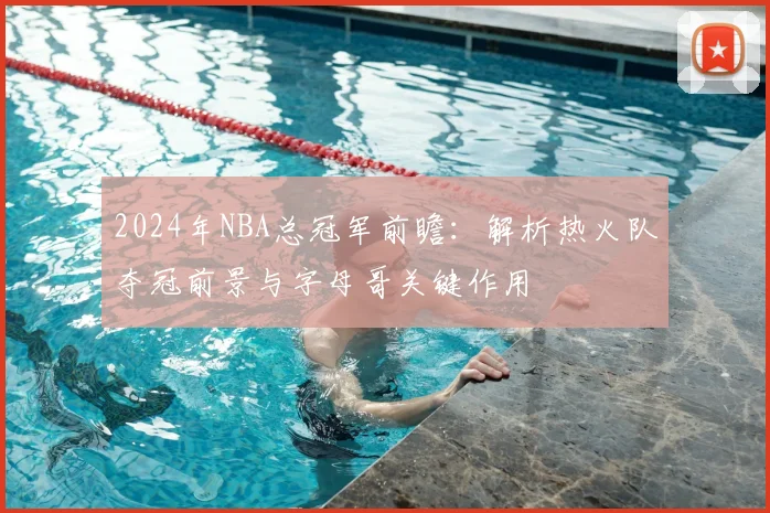 2024年NBA总冠军前瞻：解析热火队夺冠前景与字母哥关键作用