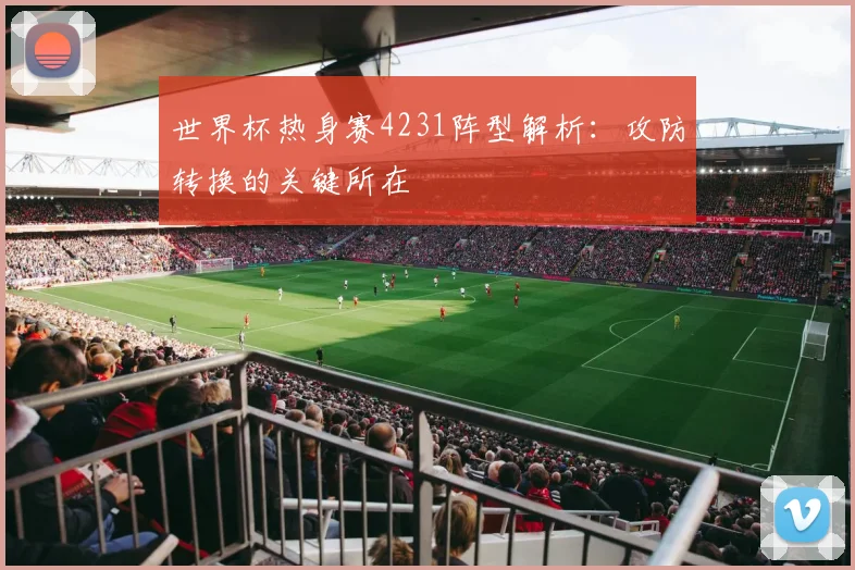 世界杯热身赛4231阵型解析：攻防转换的关键所在