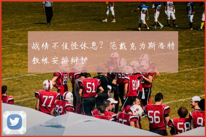战绩不佳怪休息？范戴克为斯洛特教练安排辩护