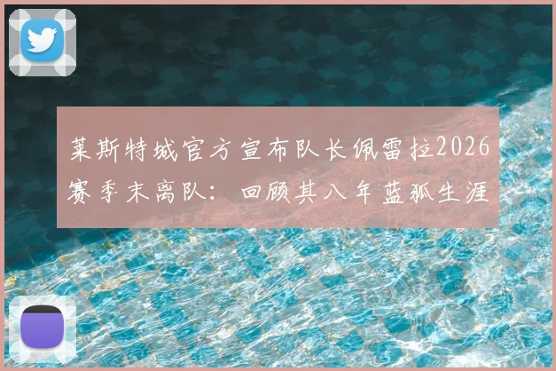 莱斯特城官方宣布队长佩雷拉2026赛季末离队：回顾其八年蓝狐生涯关键贡献与未来去向分析
