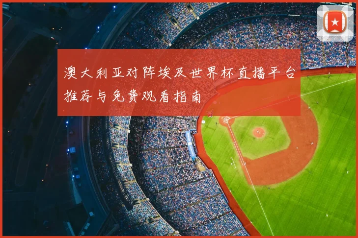澳大利亚对阵埃及世界杯直播平台推荐与免费观看指南