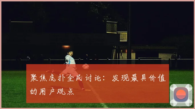 聚焦虎扑全民讨论:发现最具价值的用户观点