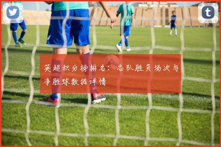 英超积分榜排名：各队胜负场次与净胜球数据详情
