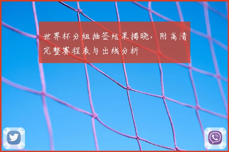 世界杯分组抽签结果揭晓，附高清完整赛程表与出线分析
