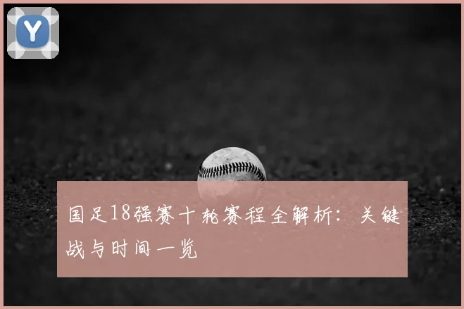 国足18强赛十轮赛程全解析：关键战与时间一览