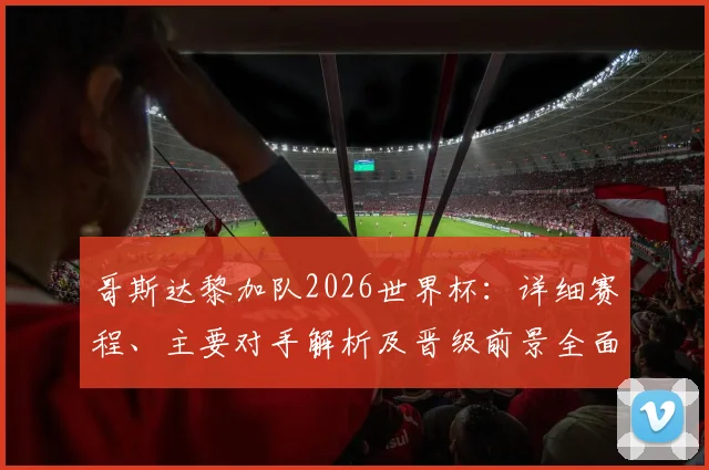 哥斯达黎加队2026世界杯：详细赛程、主要对手解析及晋级前景全面预测