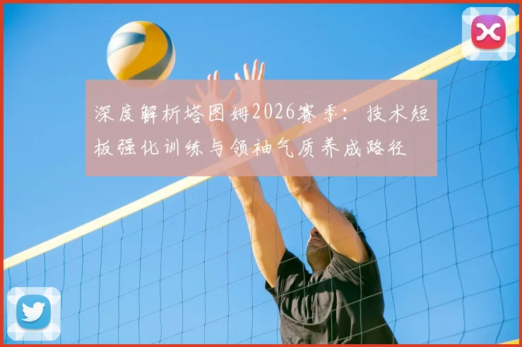 深度解析塔图姆2026赛季：技术短板强化训练与领袖气质养成路径